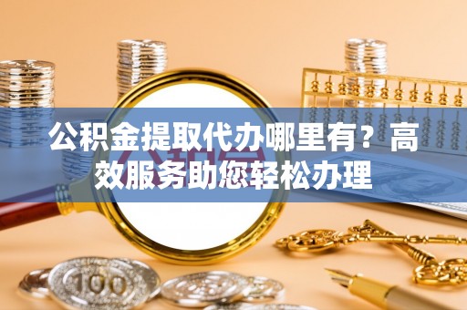 博白公积金提取代办哪里有？高效服务助您轻松办理