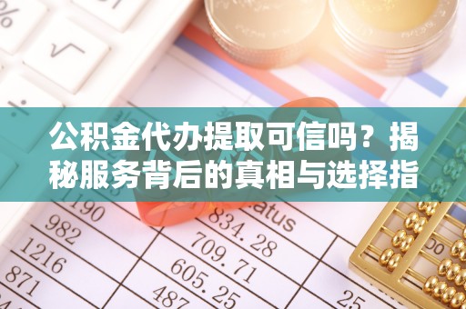博白公积金代办提取可信吗？揭秘服务背后的真相与选择指南