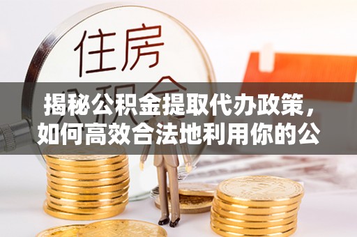博白揭秘公积金提取代办政策，如何高效合法地利用你的公积金