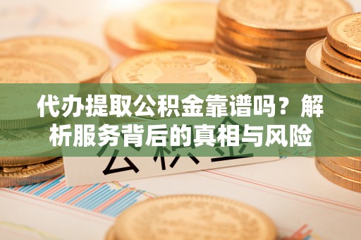博白代办提取公积金靠谱吗？解析服务背后的真相与风险