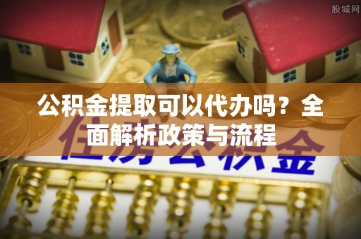 博白公积金提取可以代办吗？全面解析政策与流程
