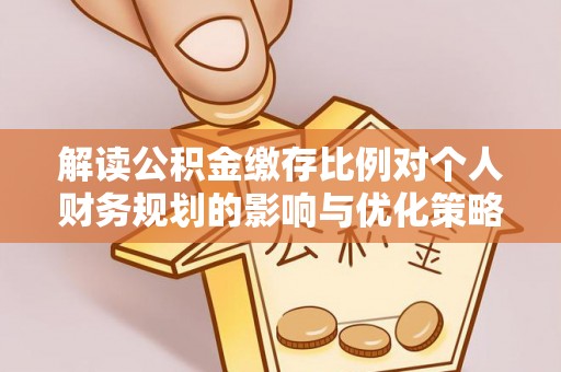 博白解读公积金缴存比例对个人财务规划的影响与优化策略