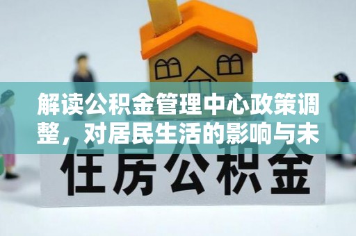 博白解读公积金管理中心政策调整，对居民生活的影响与未来展望