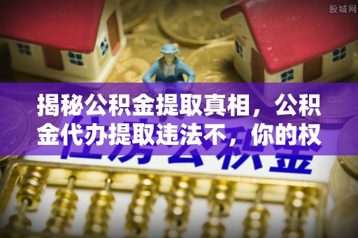 博白揭秘公积金提取真相，公积金代办提取违法不，你的权益如何保障？