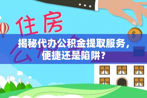 博白揭秘代办公积金提取服务，便捷还是陷阱？
