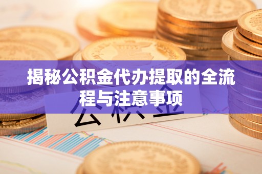 博白揭秘公积金代办提取的全流程与注意事项