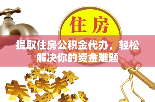 博白提取住房公积金代办，轻松解决你的资金难题