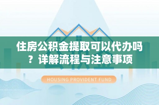 博白住房公积金提取可以代办吗？详解流程与注意事项