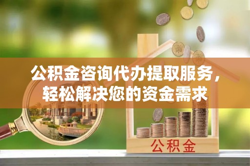 博白公积金咨询代办提取服务，轻松解决您的资金需求