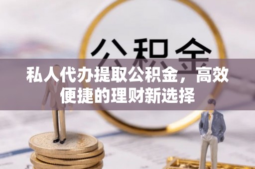 博白私人代办提取公积金，高效便捷的理财新选择
