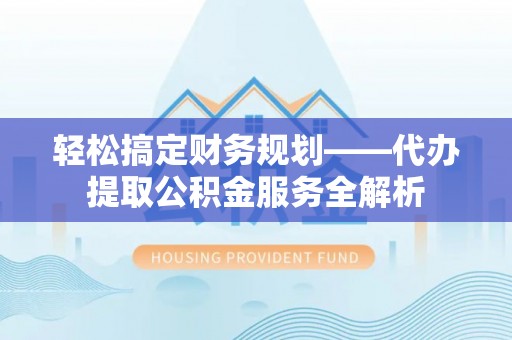 博白轻松搞定财务规划——代办提取公积金服务全解析