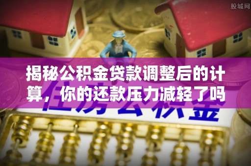 博白揭秘公积金贷款调整后的计算，你的还款压力减轻了吗？