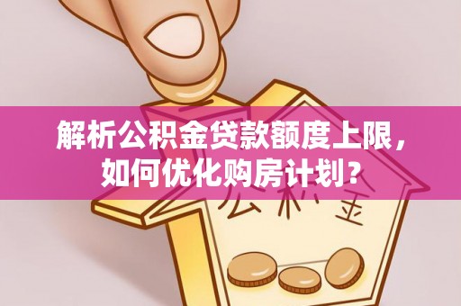 博白解析公积金贷款额度上限，如何优化购房计划？