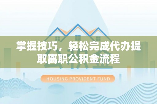 博白掌握技巧，轻松完成代办提取离职公积金流程