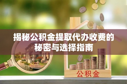 博白揭秘公积金提取代办收费的秘密与选择指南