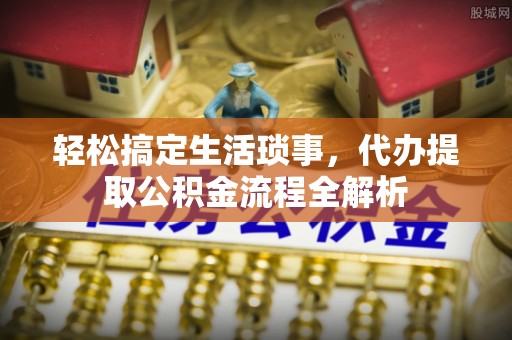 博白轻松搞定生活琐事，代办提取公积金流程全解析