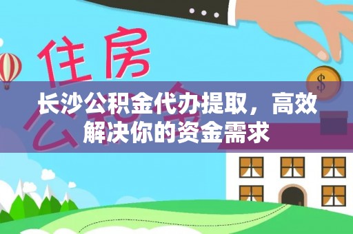博白长沙公积金代办提取，高效解决你的资金需求