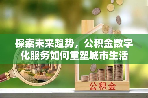 博白探索未来趋势，公积金数字化服务如何重塑城市生活