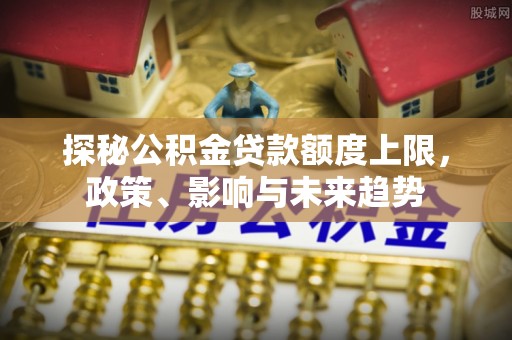 博白探秘公积金贷款额度上限，政策、影响与未来趋势