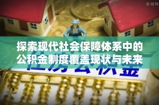 博白探索现代社会保障体系中的公积金制度覆盖现状与未来