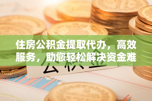 博白住房公积金提取代办，高效服务，助您轻松解决资金难题