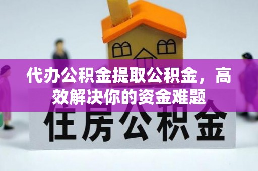 博白代办公积金提取公积金，高效解决你的资金难题