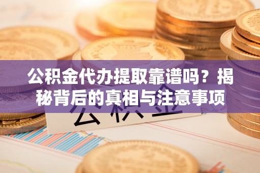 博白公积金代办提取靠谱吗？揭秘背后的真相与注意事项