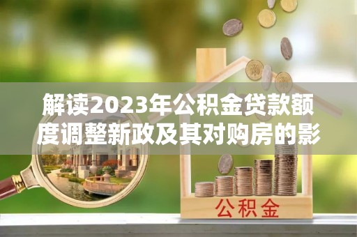 博白解读2023年公积金贷款额度调整新政及其对购房的影响