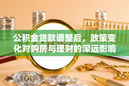 博白公积金贷款调整后，政策变化对购房与理财的深远影响
