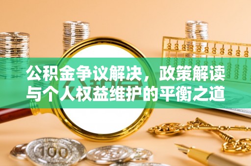 博白公积金争议解决，政策解读与个人权益维护的平衡之道