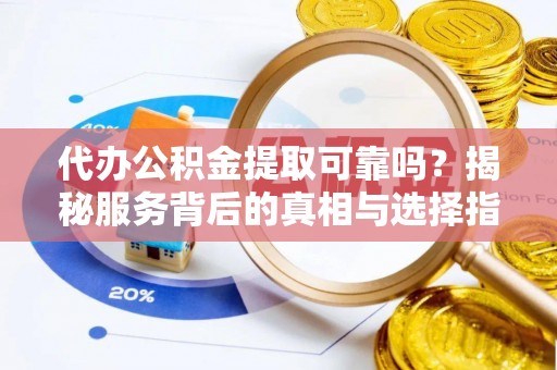 博白代办公积金提取可靠吗？揭秘服务背后的真相与选择指南