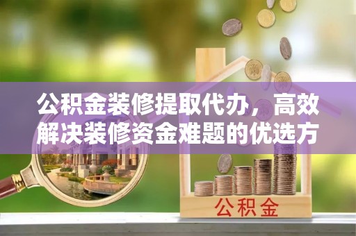 博白公积金装修提取代办，高效解决装修资金难题的优选方案