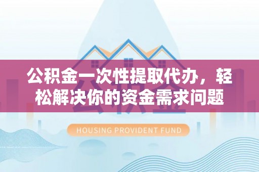 博白公积金一次性提取代办，轻松解决你的资金需求问题