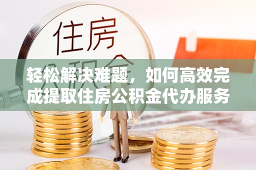 博白轻松解决难题，如何高效完成提取住房公积金代办服务