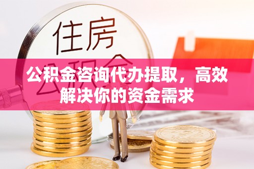 博白公积金咨询代办提取，高效解决你的资金需求
