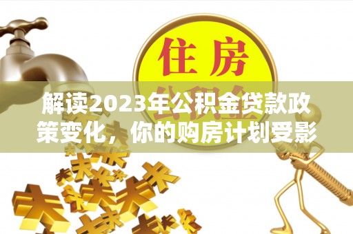博白解读2023年公积金贷款政策变化，你的购房计划受影响了吗？