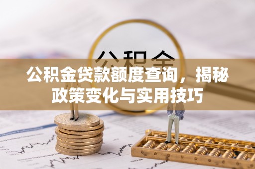 博白公积金贷款额度查询，揭秘政策变化与实用技巧