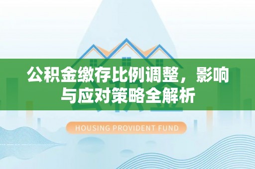 博白公积金缴存比例调整，影响与应对策略全解析