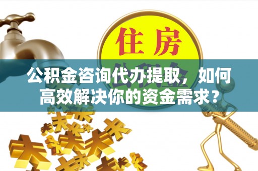 博白公积金咨询代办提取，如何高效解决你的资金需求？