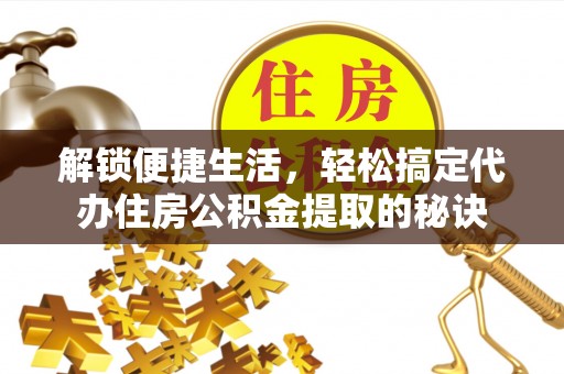 博白解锁便捷生活，轻松搞定代办住房公积金提取的秘诀