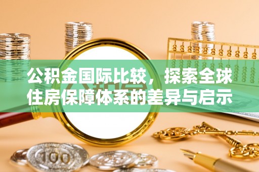 博白公积金国际比较，探索全球住房保障体系的差异与启示