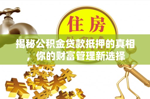 博白揭秘公积金贷款抵押的真相，你的财富管理新选择