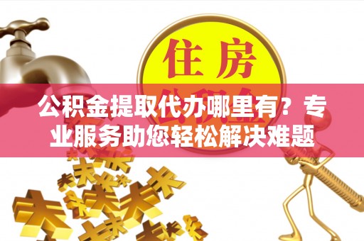 博白公积金提取代办哪里有？专业服务助您轻松解决难题