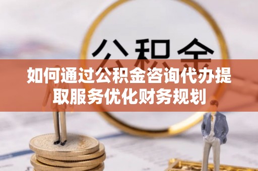 博白如何通过公积金咨询代办提取服务优化财务规划