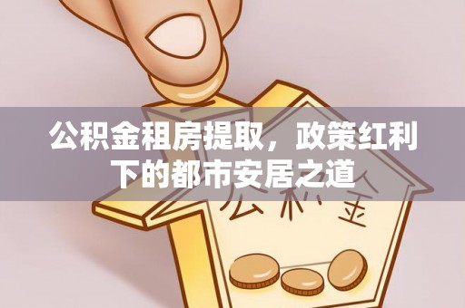 博白公积金租房提取，政策红利下的都市安居之道