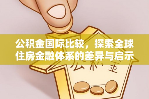 博白公积金国际比较，探索全球住房金融体系的差异与启示