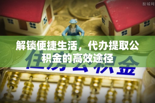 博白解锁便捷生活，代办提取公积金的高效途径