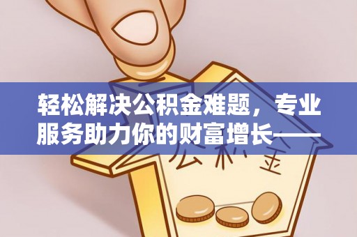 博白轻松解决公积金难题，专业服务助力你的财富增长——代办公积金提取