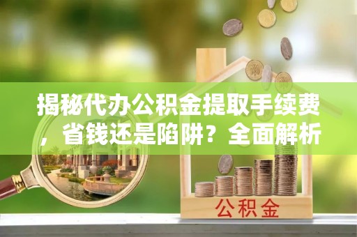博白揭秘代办公积金提取手续费，省钱还是陷阱？全面解析与避坑指南