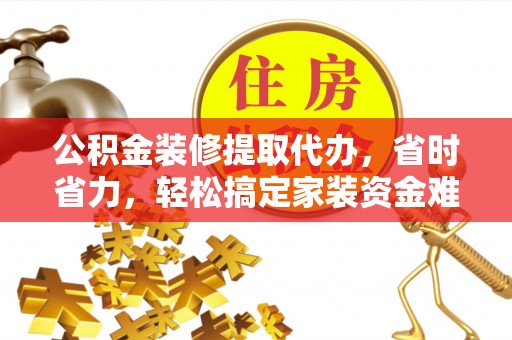 博白公积金装修提取代办，省时省力，轻松搞定家装资金难题